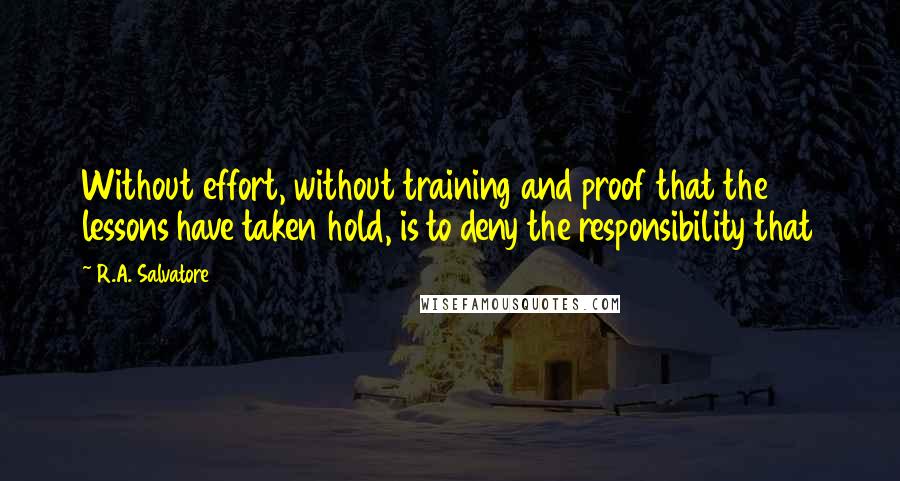 R.A. Salvatore Quotes: Without effort, without training and proof that the lessons have taken hold, is to deny the responsibility that