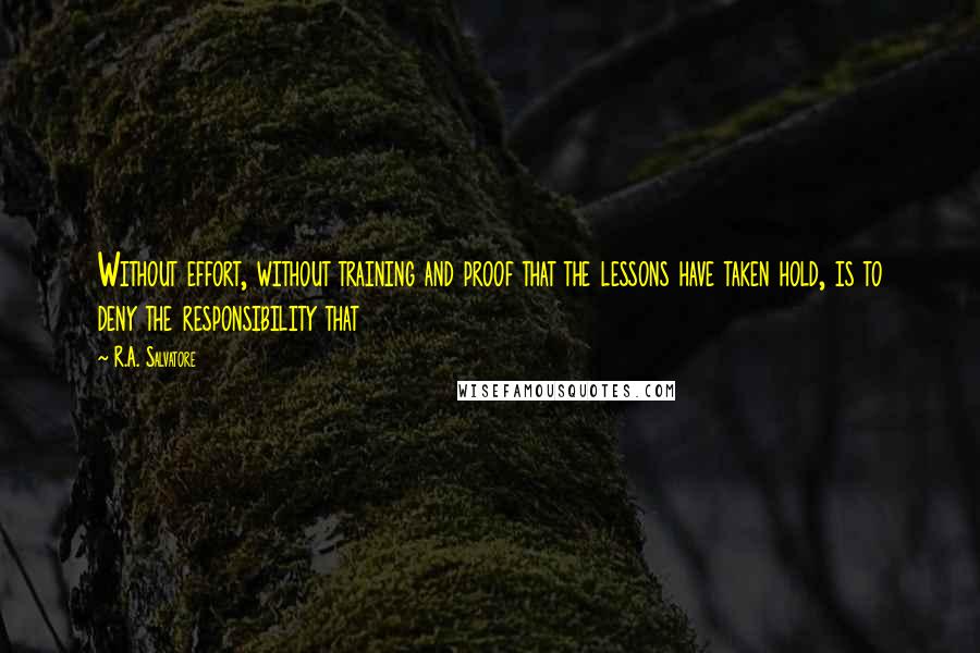 R.A. Salvatore Quotes: Without effort, without training and proof that the lessons have taken hold, is to deny the responsibility that