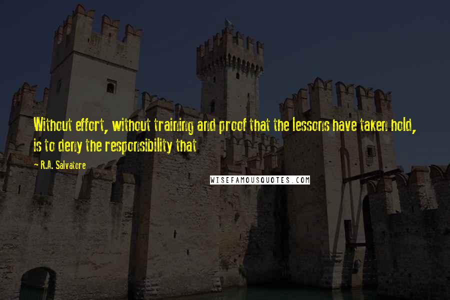 R.A. Salvatore Quotes: Without effort, without training and proof that the lessons have taken hold, is to deny the responsibility that