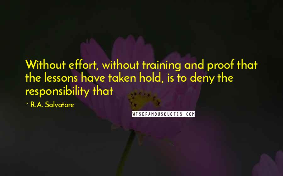 R.A. Salvatore Quotes: Without effort, without training and proof that the lessons have taken hold, is to deny the responsibility that