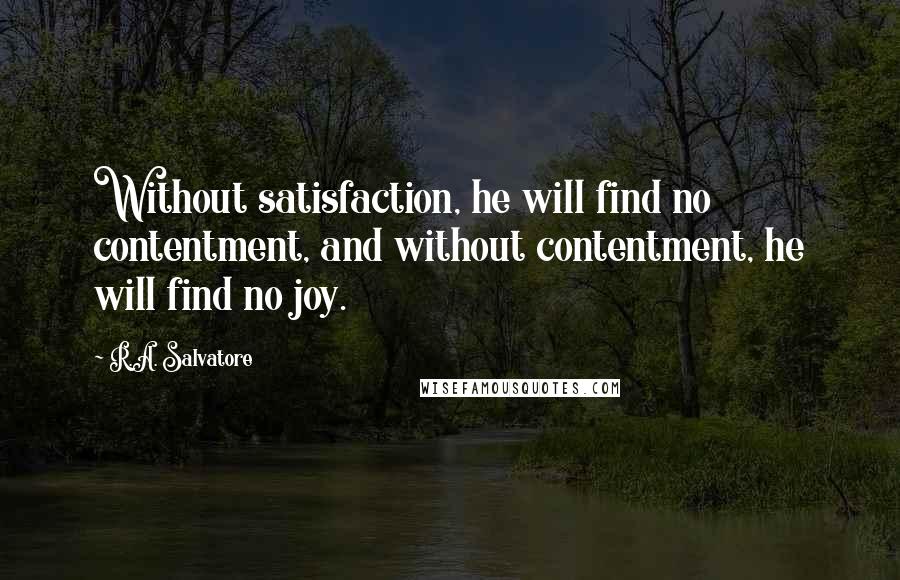 R.A. Salvatore Quotes: Without satisfaction, he will find no contentment, and without contentment, he will find no joy.