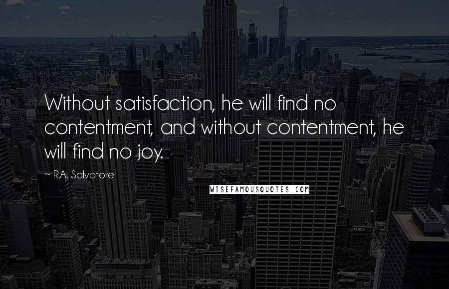 R.A. Salvatore Quotes: Without satisfaction, he will find no contentment, and without contentment, he will find no joy.