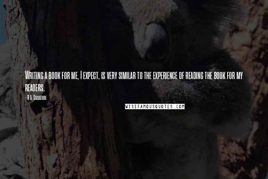 R.A. Salvatore Quotes: Writing a book for me, I expect, is very similar to the experience of reading the book for my readers.