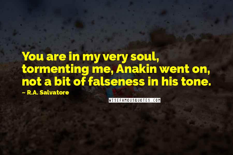 R.A. Salvatore Quotes: You are in my very soul, tormenting me, Anakin went on, not a bit of falseness in his tone.