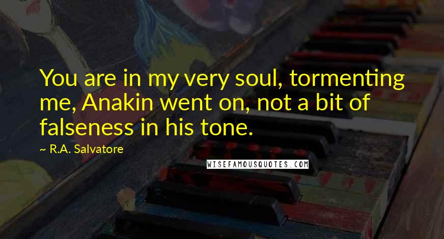 R.A. Salvatore Quotes: You are in my very soul, tormenting me, Anakin went on, not a bit of falseness in his tone.