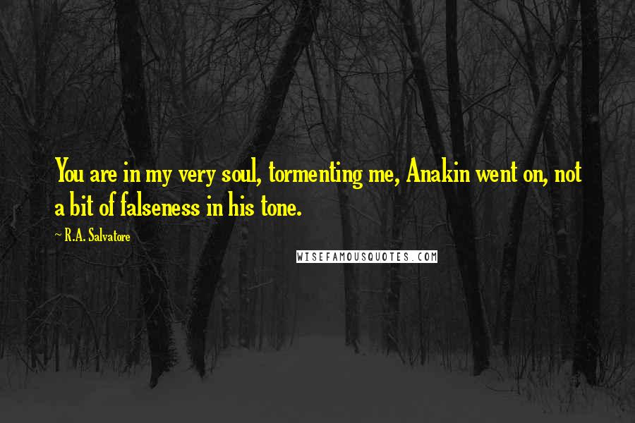 R.A. Salvatore Quotes: You are in my very soul, tormenting me, Anakin went on, not a bit of falseness in his tone.