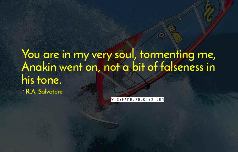 R.A. Salvatore Quotes: You are in my very soul, tormenting me, Anakin went on, not a bit of falseness in his tone.