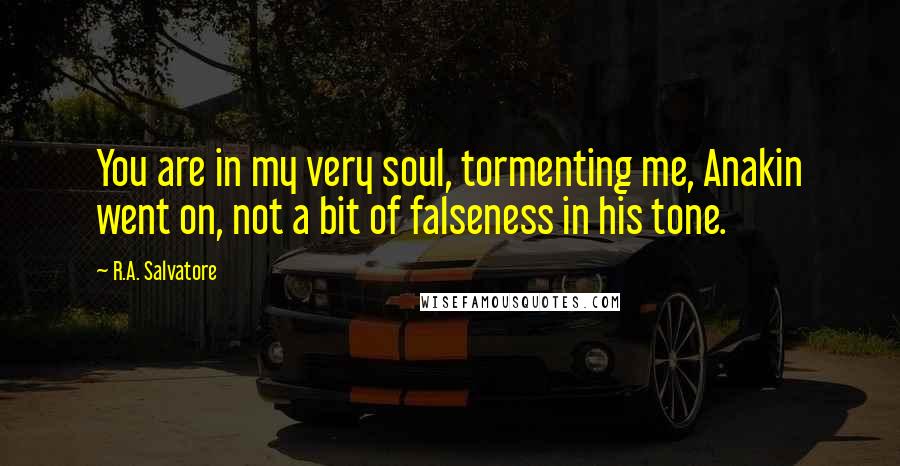 R.A. Salvatore Quotes: You are in my very soul, tormenting me, Anakin went on, not a bit of falseness in his tone.