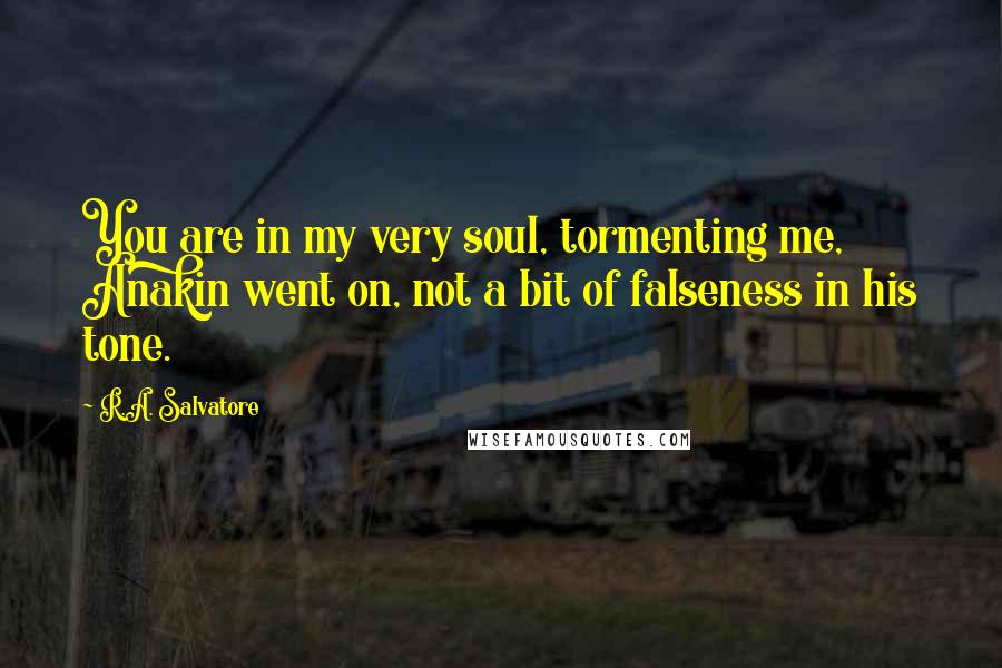 R.A. Salvatore Quotes: You are in my very soul, tormenting me, Anakin went on, not a bit of falseness in his tone.