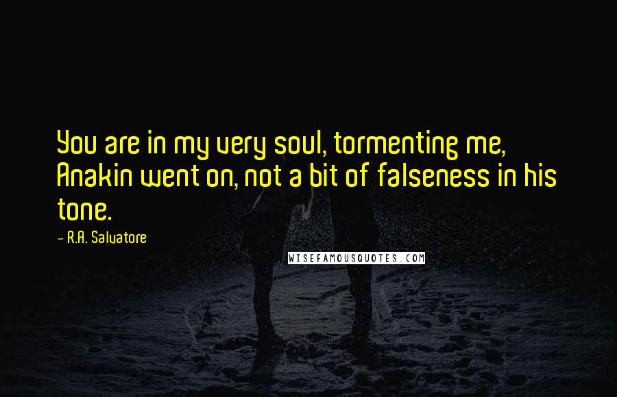 R.A. Salvatore Quotes: You are in my very soul, tormenting me, Anakin went on, not a bit of falseness in his tone.