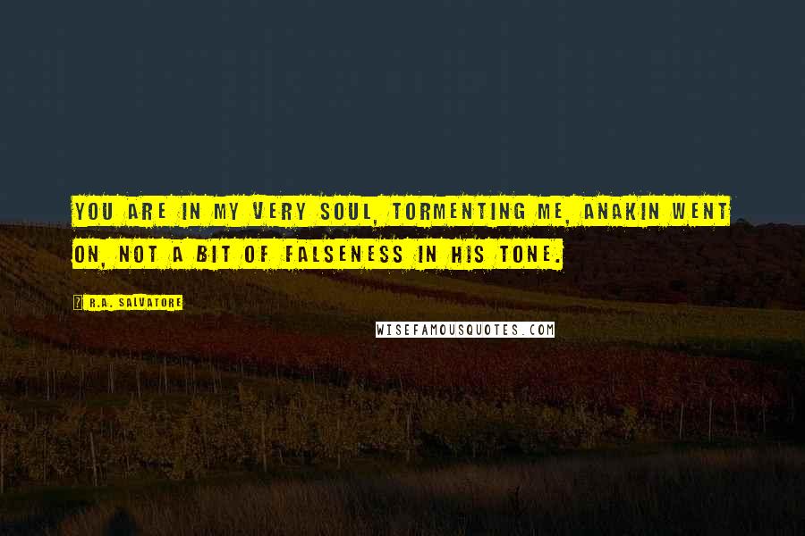 R.A. Salvatore Quotes: You are in my very soul, tormenting me, Anakin went on, not a bit of falseness in his tone.