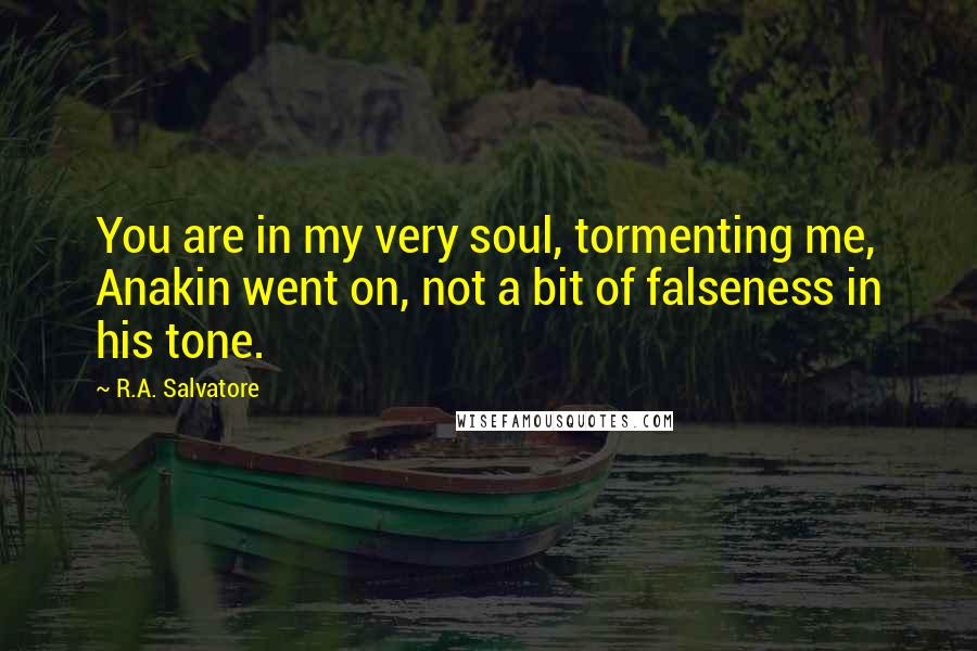 R.A. Salvatore Quotes: You are in my very soul, tormenting me, Anakin went on, not a bit of falseness in his tone.