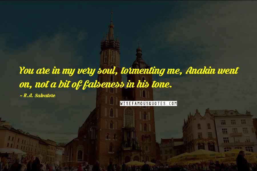 R.A. Salvatore Quotes: You are in my very soul, tormenting me, Anakin went on, not a bit of falseness in his tone.