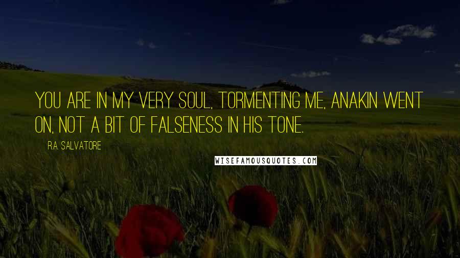 R.A. Salvatore Quotes: You are in my very soul, tormenting me, Anakin went on, not a bit of falseness in his tone.