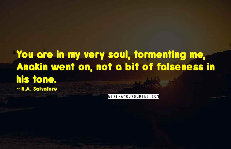 R.A. Salvatore Quotes: You are in my very soul, tormenting me, Anakin went on, not a bit of falseness in his tone.