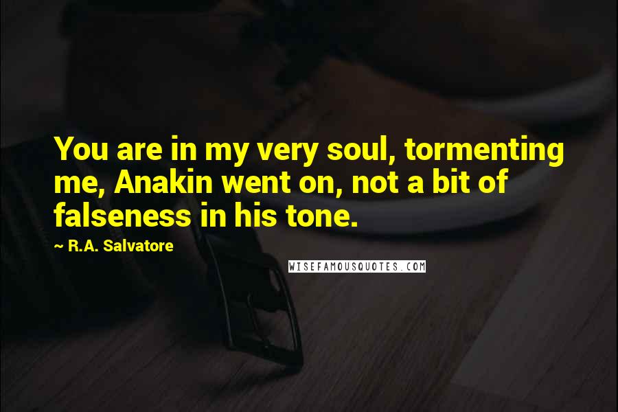 R.A. Salvatore Quotes: You are in my very soul, tormenting me, Anakin went on, not a bit of falseness in his tone.