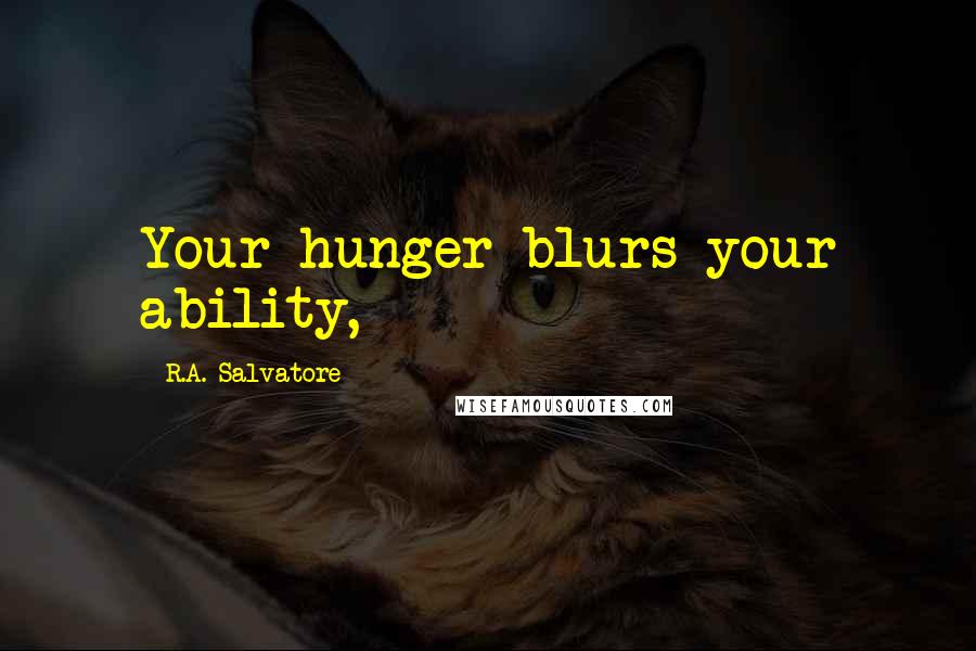R.A. Salvatore Quotes: Your hunger blurs your ability,