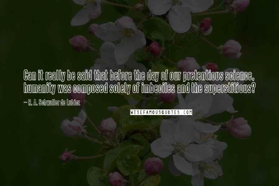 R. A. Schwaller De Lubicz Quotes: Can it really be said that before the day of our pretentious science, humanity was composed solely of imbeciles and the superstitious?