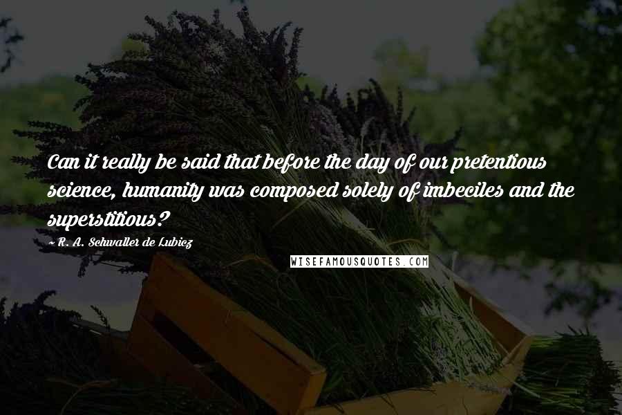 R. A. Schwaller De Lubicz Quotes: Can it really be said that before the day of our pretentious science, humanity was composed solely of imbeciles and the superstitious?