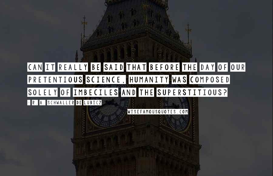 R. A. Schwaller De Lubicz Quotes: Can it really be said that before the day of our pretentious science, humanity was composed solely of imbeciles and the superstitious?