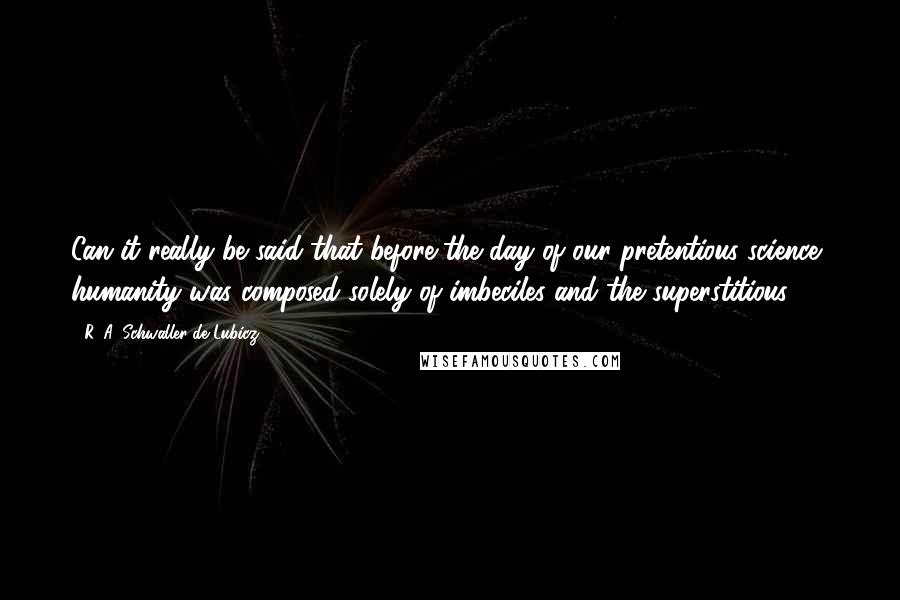 R. A. Schwaller De Lubicz Quotes: Can it really be said that before the day of our pretentious science, humanity was composed solely of imbeciles and the superstitious?