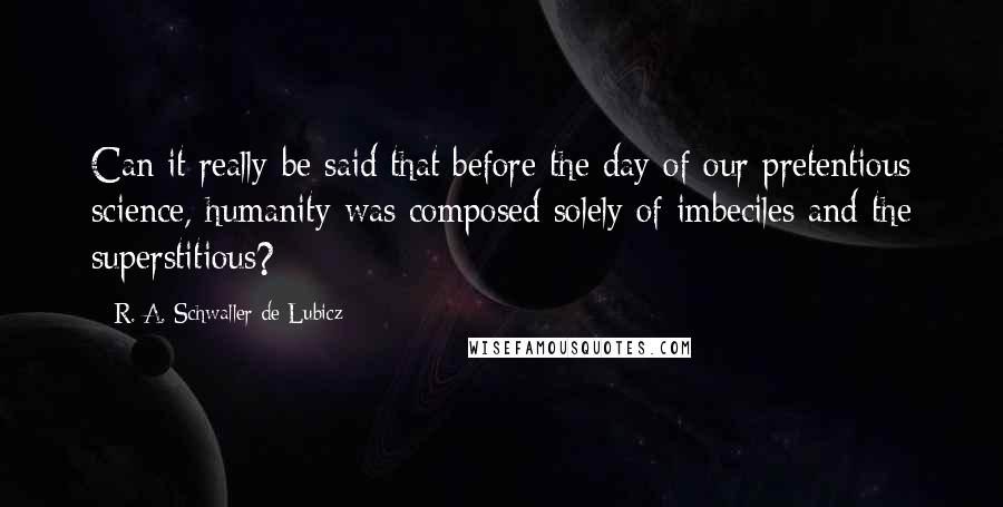 R. A. Schwaller De Lubicz Quotes: Can it really be said that before the day of our pretentious science, humanity was composed solely of imbeciles and the superstitious?