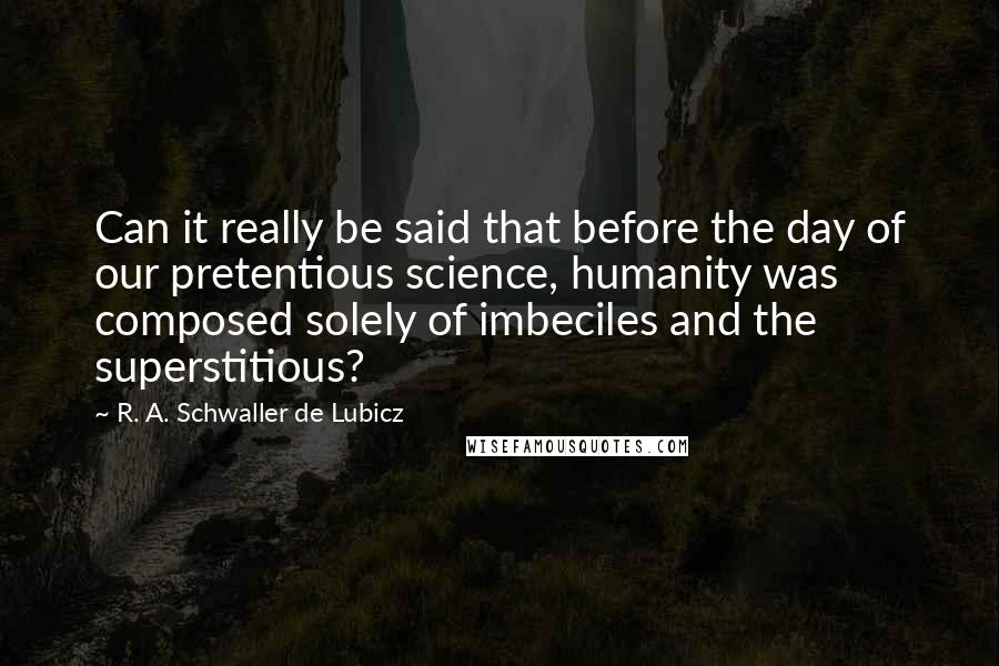 R. A. Schwaller De Lubicz Quotes: Can it really be said that before the day of our pretentious science, humanity was composed solely of imbeciles and the superstitious?