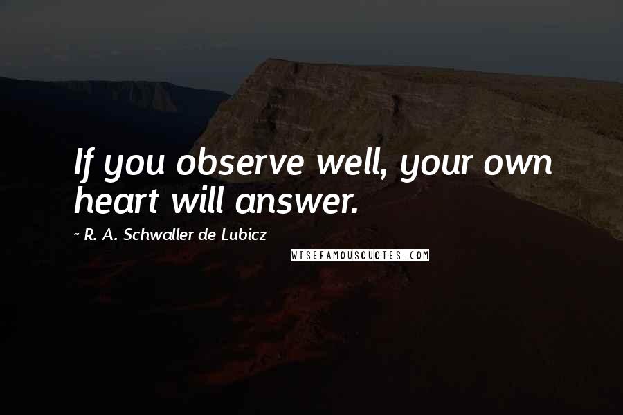 R. A. Schwaller De Lubicz Quotes: If you observe well, your own heart will answer.