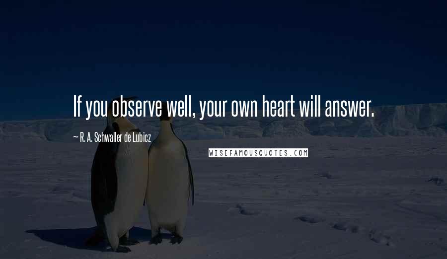 R. A. Schwaller De Lubicz Quotes: If you observe well, your own heart will answer.