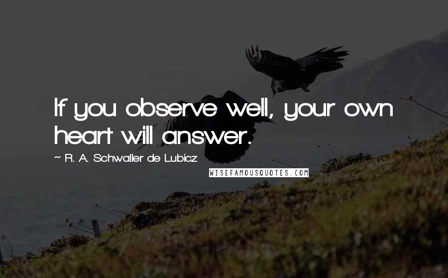 R. A. Schwaller De Lubicz Quotes: If you observe well, your own heart will answer.