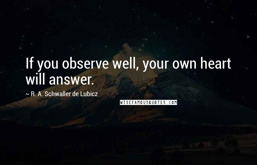 R. A. Schwaller De Lubicz Quotes: If you observe well, your own heart will answer.