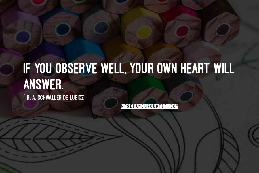 R. A. Schwaller De Lubicz Quotes: If you observe well, your own heart will answer.