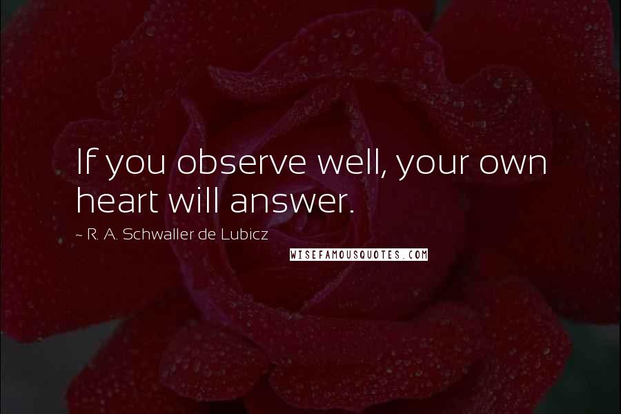 R. A. Schwaller De Lubicz Quotes: If you observe well, your own heart will answer.