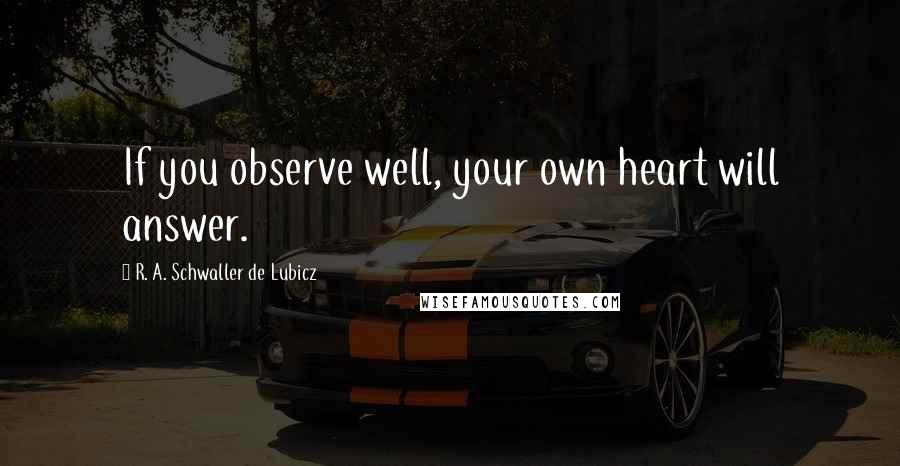 R. A. Schwaller De Lubicz Quotes: If you observe well, your own heart will answer.