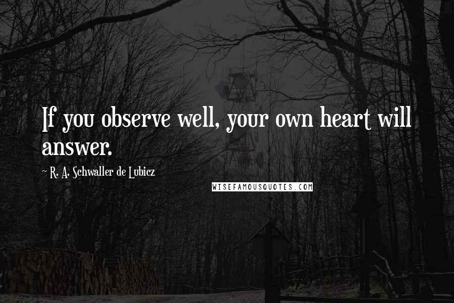 R. A. Schwaller De Lubicz Quotes: If you observe well, your own heart will answer.