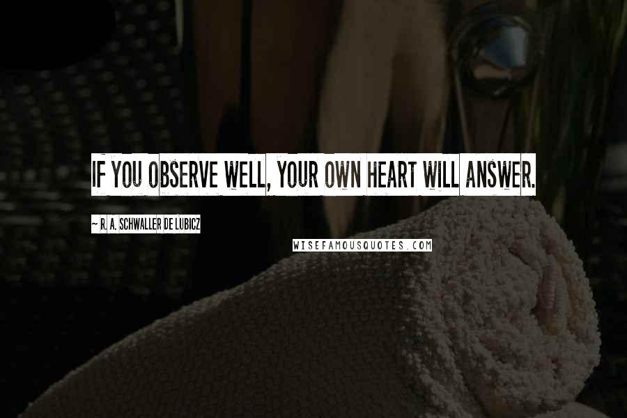 R. A. Schwaller De Lubicz Quotes: If you observe well, your own heart will answer.