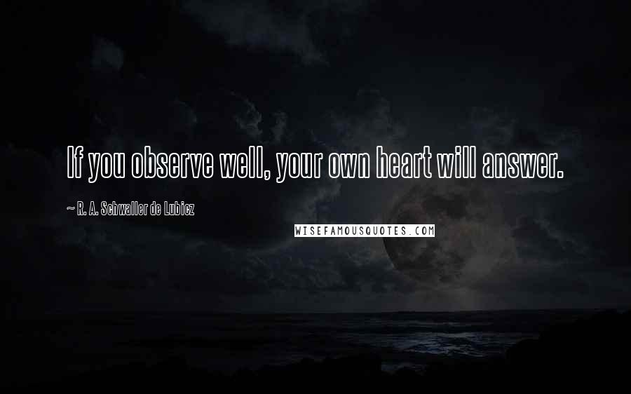 R. A. Schwaller De Lubicz Quotes: If you observe well, your own heart will answer.