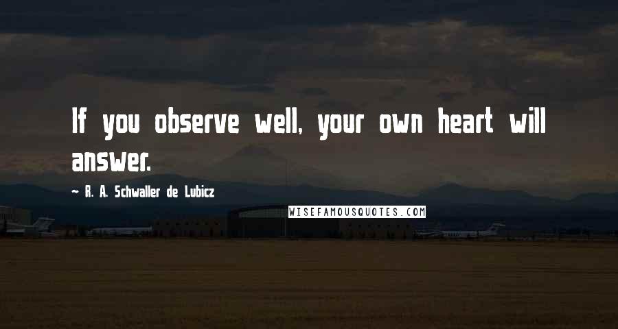 R. A. Schwaller De Lubicz Quotes: If you observe well, your own heart will answer.