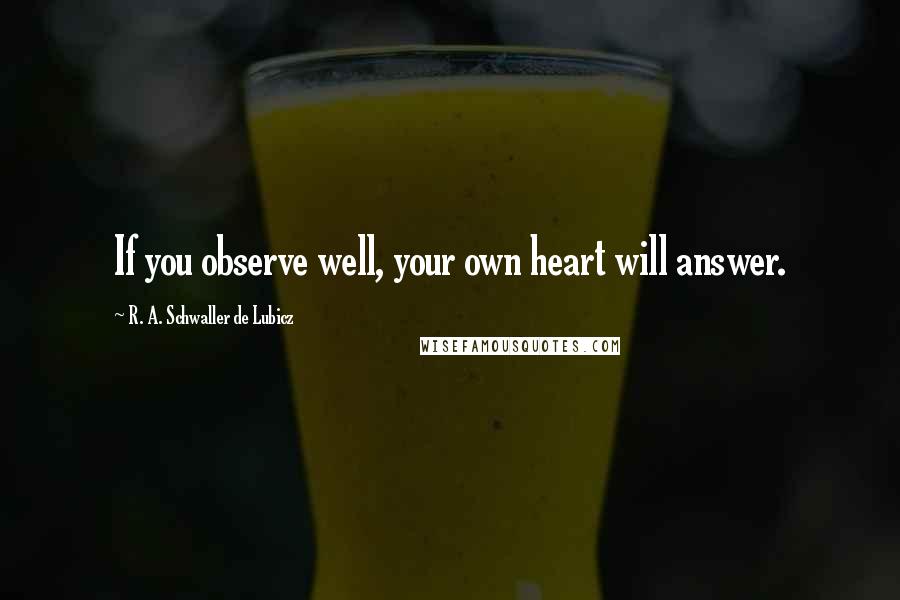 R. A. Schwaller De Lubicz Quotes: If you observe well, your own heart will answer.