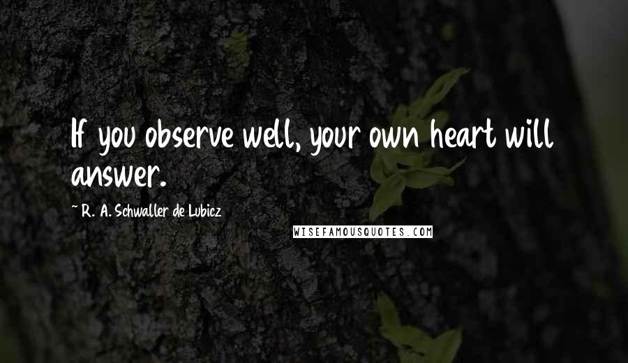 R. A. Schwaller De Lubicz Quotes: If you observe well, your own heart will answer.