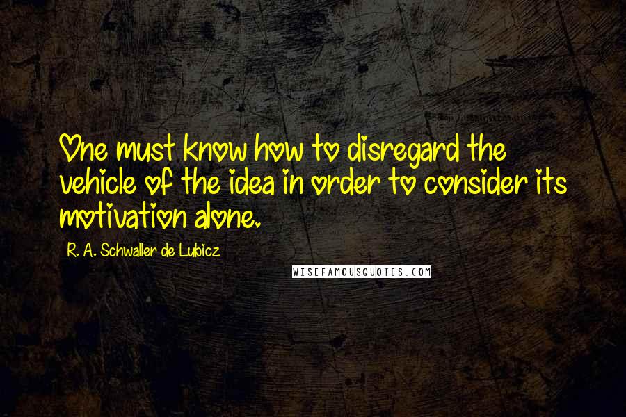 R. A. Schwaller De Lubicz Quotes: One must know how to disregard the vehicle of the idea in order to consider its motivation alone.