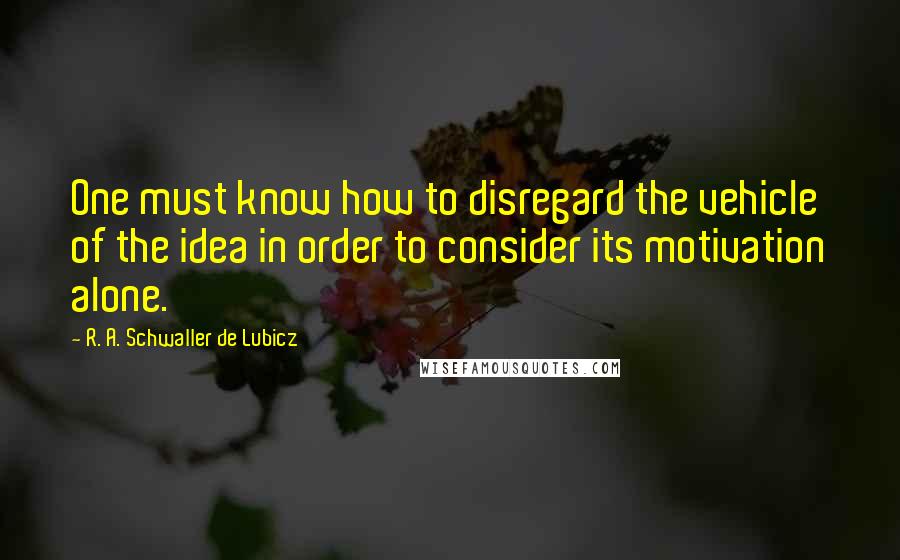 R. A. Schwaller De Lubicz Quotes: One must know how to disregard the vehicle of the idea in order to consider its motivation alone.