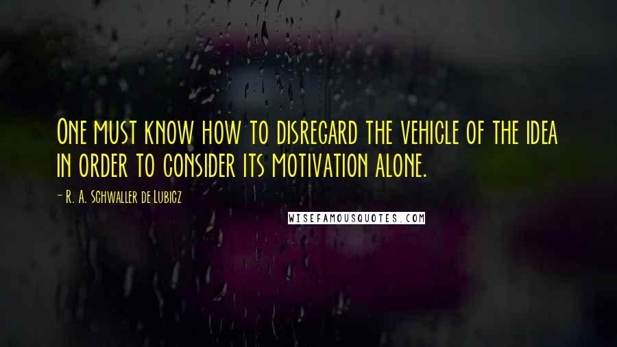 R. A. Schwaller De Lubicz Quotes: One must know how to disregard the vehicle of the idea in order to consider its motivation alone.