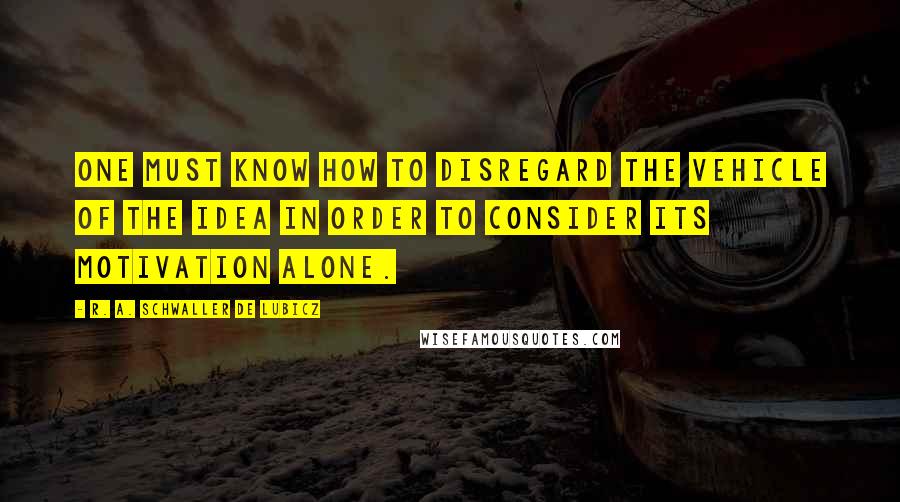 R. A. Schwaller De Lubicz Quotes: One must know how to disregard the vehicle of the idea in order to consider its motivation alone.