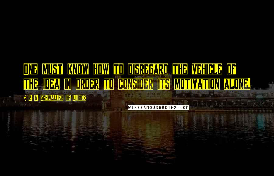 R. A. Schwaller De Lubicz Quotes: One must know how to disregard the vehicle of the idea in order to consider its motivation alone.