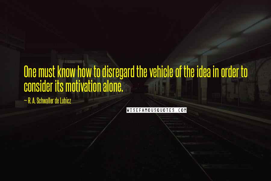 R. A. Schwaller De Lubicz Quotes: One must know how to disregard the vehicle of the idea in order to consider its motivation alone.