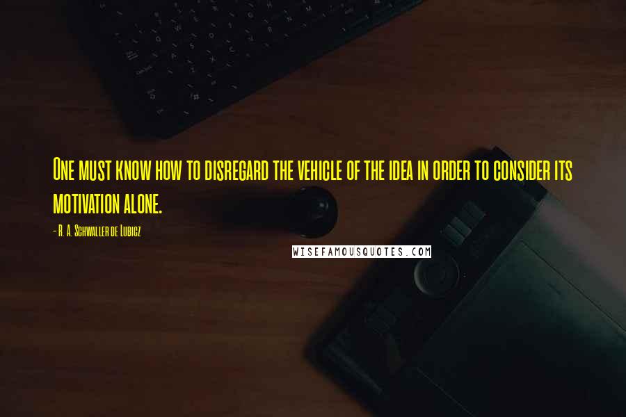 R. A. Schwaller De Lubicz Quotes: One must know how to disregard the vehicle of the idea in order to consider its motivation alone.