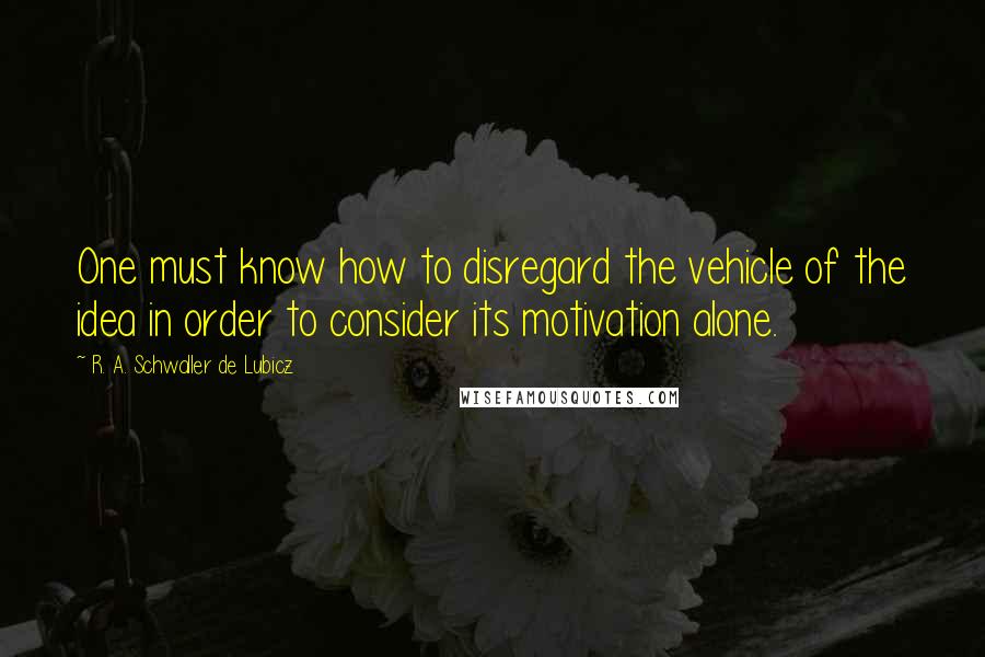 R. A. Schwaller De Lubicz Quotes: One must know how to disregard the vehicle of the idea in order to consider its motivation alone.