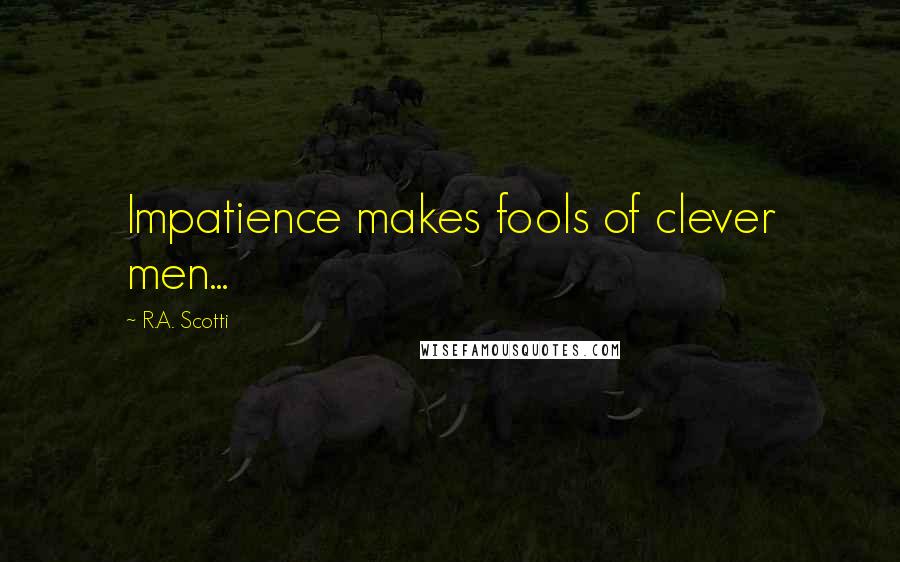 R.A. Scotti Quotes: Impatience makes fools of clever men...