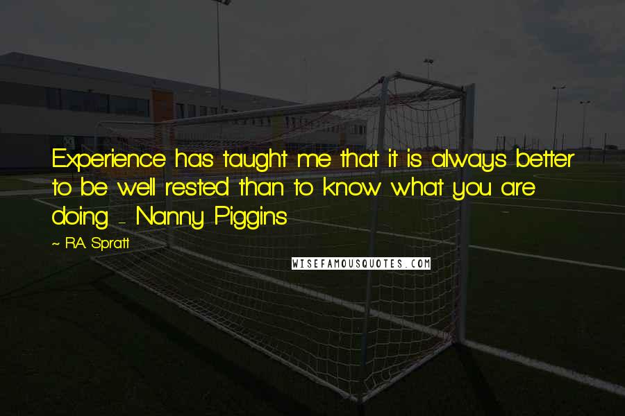 R.A. Spratt Quotes: Experience has taught me that it is always better to be well rested than to know what you are doing - Nanny Piggins